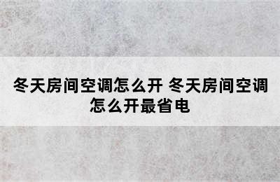 冬天房间空调怎么开 冬天房间空调怎么开最省电